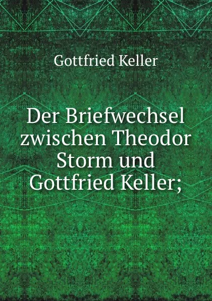 Обложка книги Der Briefwechsel zwischen Theodor Storm und Gottfried Keller;, Gottfried Keller