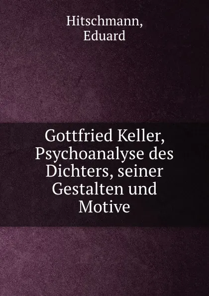 Обложка книги Gottfried Keller, Psychoanalyse des Dichters, seiner Gestalten und Motive, Eduard Hitschmann