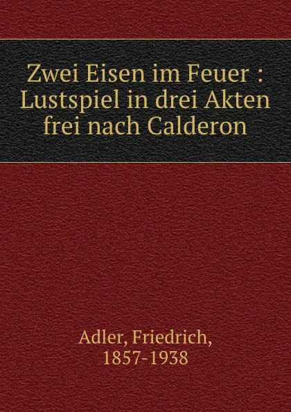 Обложка книги Zwei Eisen im Feuer : Lustspiel in drei Akten frei nach Calderon, Friedrich Adler