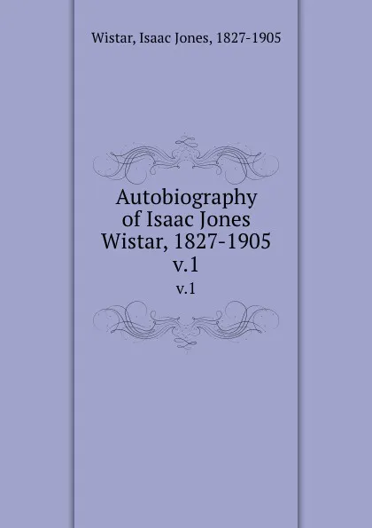 Обложка книги Autobiography of Isaac Jones Wistar, 1827-1905. v.1, Isaac Jones Wistar