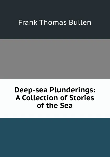 Обложка книги Deep-sea Plunderings: A Collection of Stories of the Sea, Bullen Frank Thomas