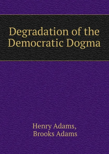 Обложка книги Degradation of the Democratic Dogma, Henry Adams