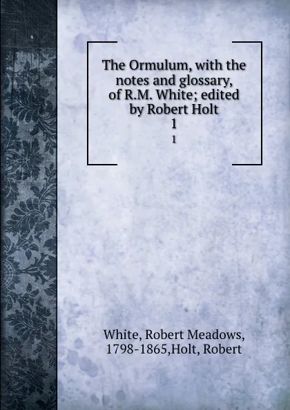 Обложка книги The Ormulum, with the notes and glossary, of R.M. White; edited by Robert Holt. 1, Robert Meadows White