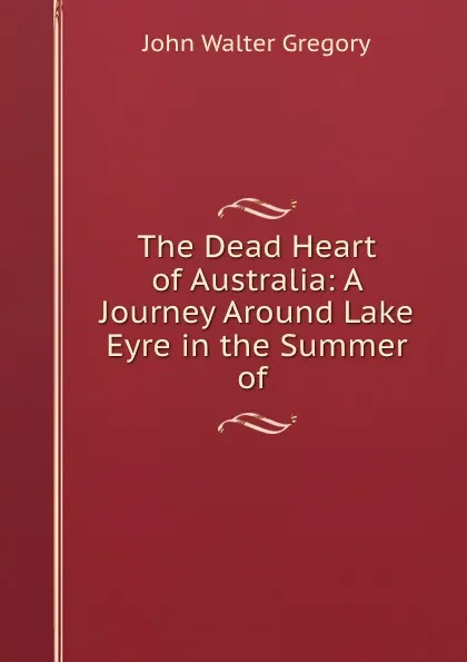 Обложка книги The Dead Heart of Australia: A Journey Around Lake Eyre in the Summer of ., John Walter Gregory