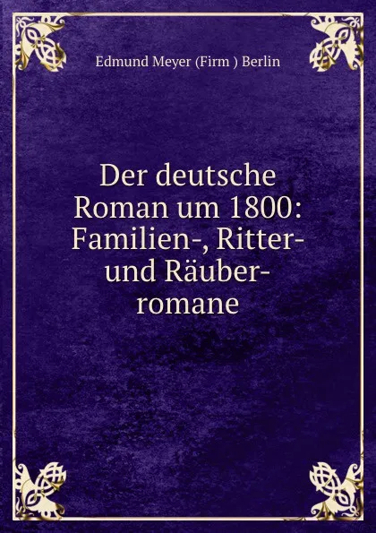 Обложка книги Der deutsche Roman um 1800: Familien-, Ritter- und Rauber-romane, Edmund Meyer Firm Berlin