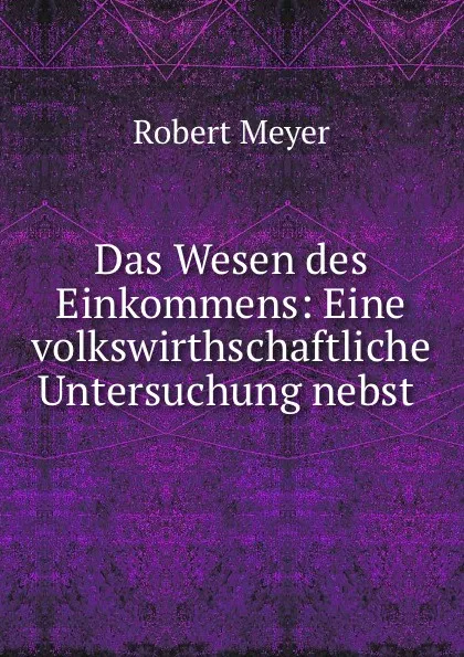 Обложка книги Das Wesen des Einkommens: Eine volkswirthschaftliche Untersuchung nebst ., Robert Meyer