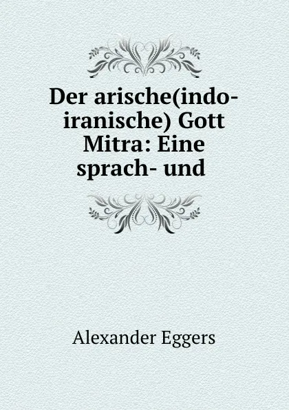 Обложка книги Der arische(indo-iranische) Gott Mitra: Eine sprach- und ., Alexander Eggers