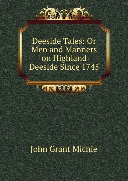 Обложка книги Deeside Tales: Or Men and Manners on Highland Deeside Since 1745, John Grant Michie