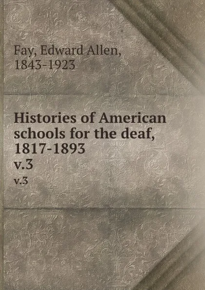 Обложка книги Histories of American schools for the deaf, 1817-1893. v.3, Edward Allen Fay