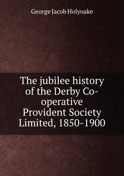 Обложка книги The jubilee history of the Derby Co-operative Provident Society Limited, 1850-1900, Holyoake George Jacob