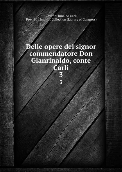 Обложка книги Delle opere del signor commendatore Don Gianrinaldo, conte Carli. 3, Giovanni Rinaldo Carli