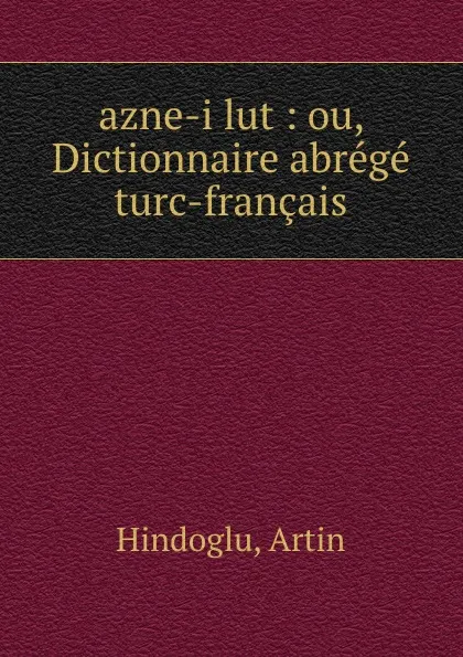 Обложка книги azne-i lut : ou, Dictionnaire abrege turc-francais, Artin Hindoglu