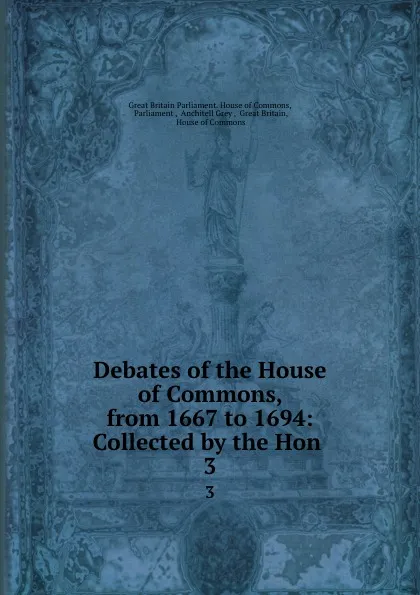 Обложка книги Debates of the House of Commons, from 1667 to 1694: Collected by the Hon . 3, Great Britain Parliament. House of Commons