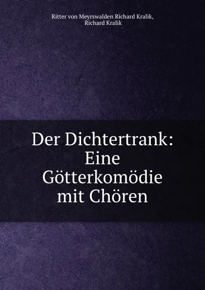 Обложка книги Der Dichtertrank: Eine Gotterkomodie mit Choren, Ritter von Meyrswalden Richard Kralik