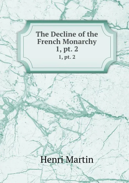 Обложка книги The Decline of the French Monarchy. 1, pt. 2, Henri Martin