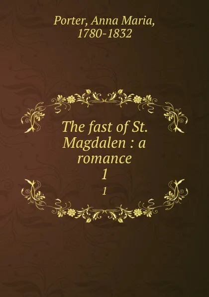 Обложка книги The fast of St. Magdalen : a romance. 1, Anna Maria Porter