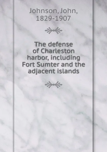 Обложка книги The defense of Charleston harbor, including Fort Sumter and the adjacent islands, John Johnson