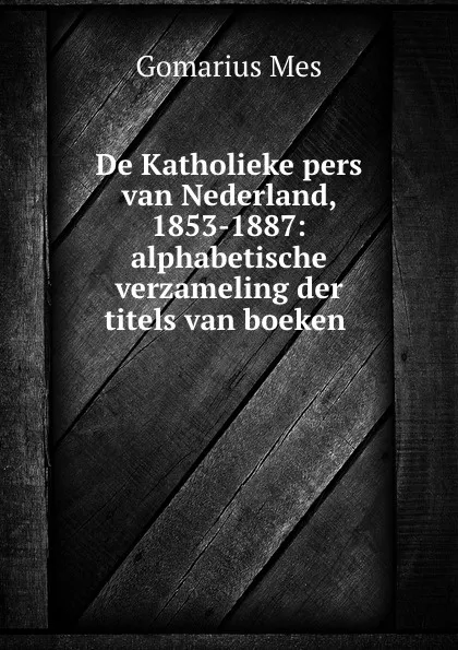 Обложка книги De Katholieke pers van Nederland, 1853-1887: alphabetische verzameling der titels van boeken ., Gomarius Mes
