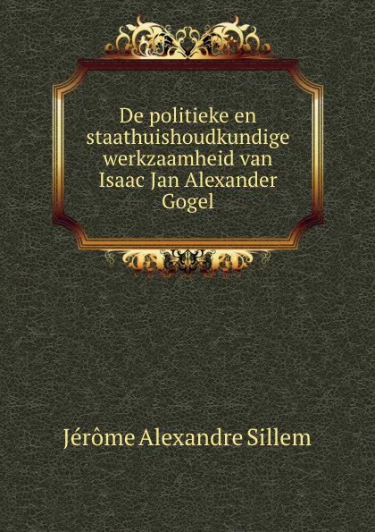 Обложка книги De politieke en staathuishoudkundige werkzaamheid van Isaac Jan Alexander Gogel, Jérome Alexandre Sillem