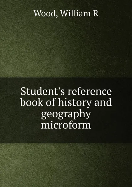 Обложка книги Student.s reference book of history and geography microform, William R. Wood