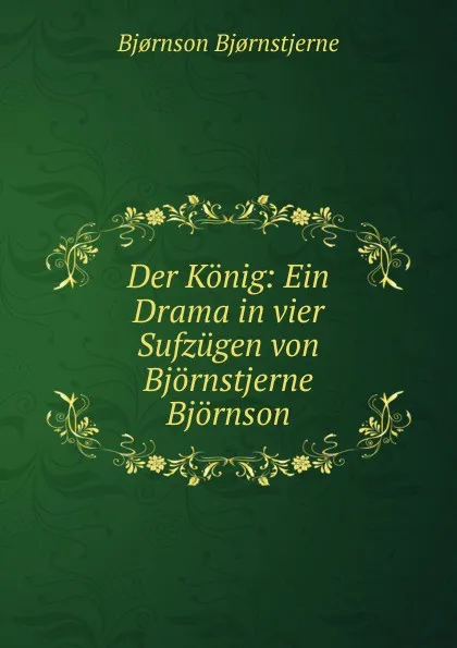 Обложка книги Der Konig: Ein Drama in vier Sufzugen von Bjornstjerne Bjornson, Bjornstjerne Bjornson