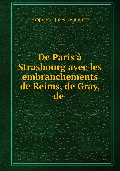 Обложка книги De Paris a Strasbourg avec les embranchements de Reims, de Gray, de ., Hippolyte-Jules Demolière