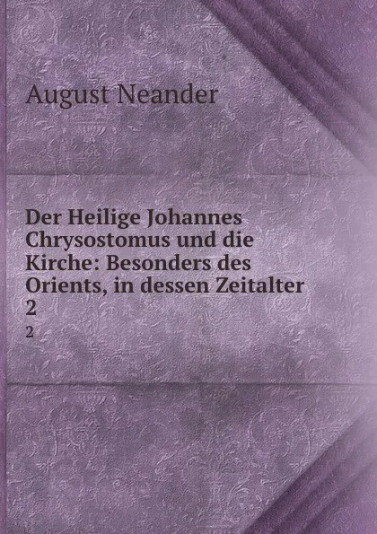 Обложка книги Der Heilige Johannes Chrysostomus und die Kirche: Besonders des Orients, in dessen Zeitalter. 2, August Neander