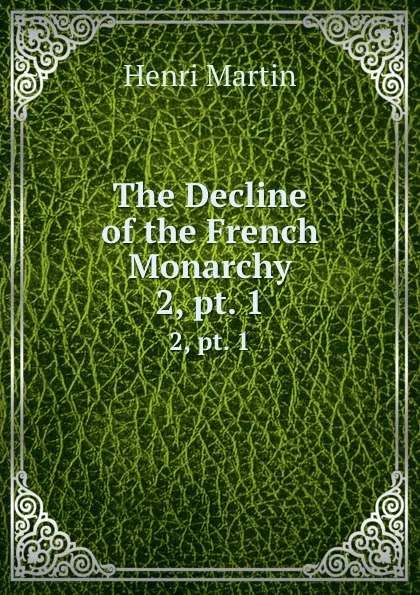 Обложка книги The Decline of the French Monarchy. 2, pt. 1, Henri Martin