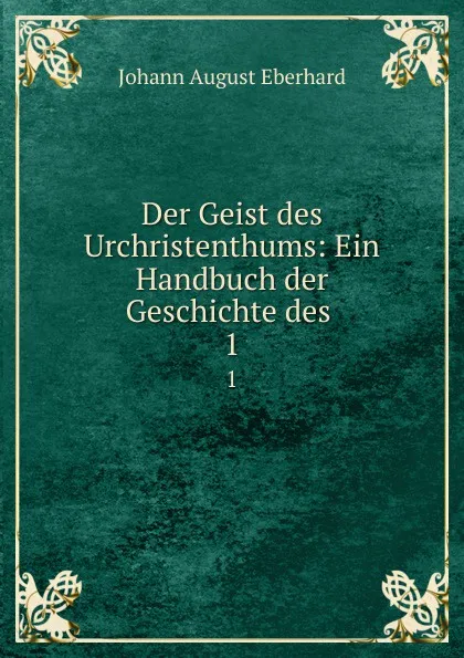 Обложка книги Der Geist des Urchristenthums: Ein Handbuch der Geschichte des . 1, Johann August Eberhard