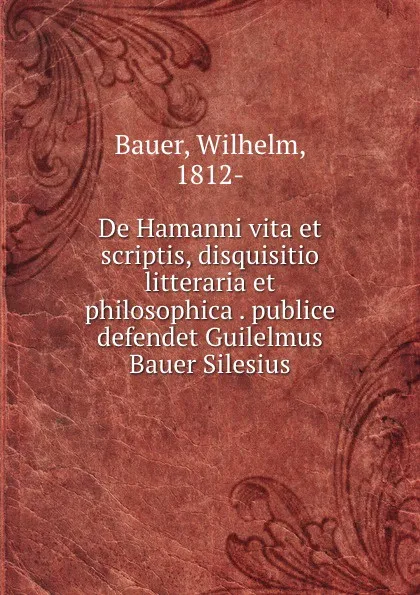 Обложка книги De Hamanni vita et scriptis, disquisitio litteraria et philosophica . publice defendet Guilelmus Bauer Silesius, Wilhelm Bauer