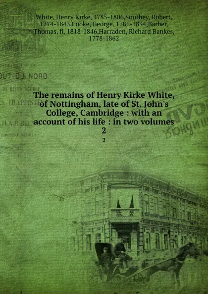 Обложка книги The remains of Henry Kirke White, of Nottingham, late of St. John.s College, Cambridge : with an account of his life : in two volumes. 2, Henry Kirke White