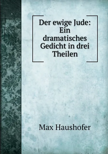 Обложка книги Der ewige Jude: Ein dramatisches Gedicht in drei Theilen, Max Haushofer