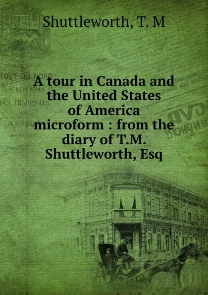 Обложка книги A tour in Canada and the United States of America microform : from the diary of T.M. Shuttleworth, Esq, T.M. Shuttleworth