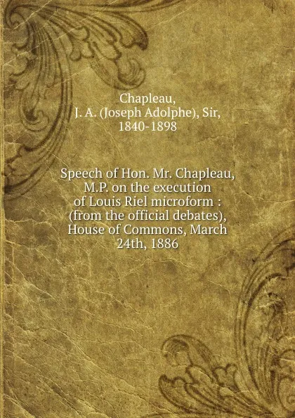 Обложка книги Speech of Hon. Mr. Chapleau, M.P. on the execution of Louis Riel microform : (from the official debates), House of Commons, March 24th, 1886, Joseph Adolphe Chapleau