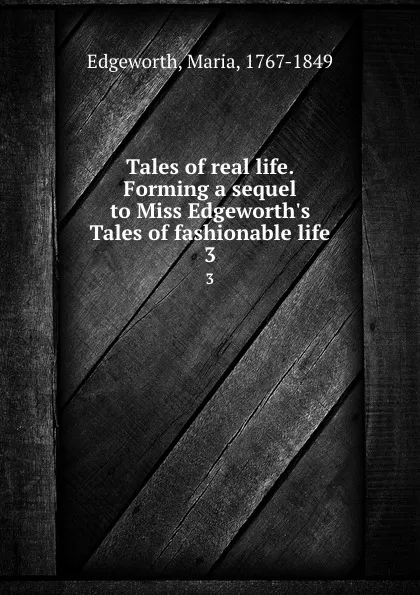 Обложка книги Tales of real life. Forming a sequel to Miss Edgeworth.s Tales of fashionable life. 3, Maria Edgeworth