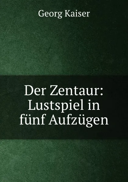 Обложка книги Der Zentaur: Lustspiel in funf Aufzugen, Georg Kaiser