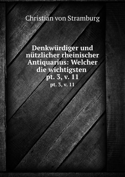 Обложка книги Denkwurdiger und nutzlicher rheinischer Antiquarius: Welcher die wichtigsten . pt. 3, v. 11, Christian von Stramburg