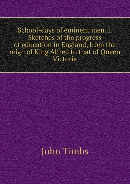 Обложка книги School-days of eminent men. I. Sketches of the progress of education in England, from the reign of King Alfred to that of Queen Victoria, John Timbs