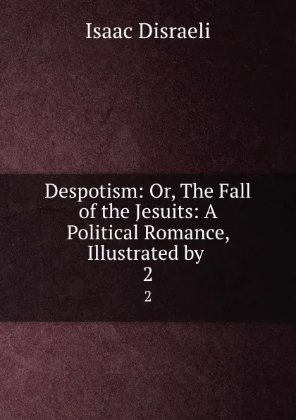 Обложка книги Despotism: Or, The Fall of the Jesuits: A Political Romance, Illustrated by . 2, Isaac Disraeli