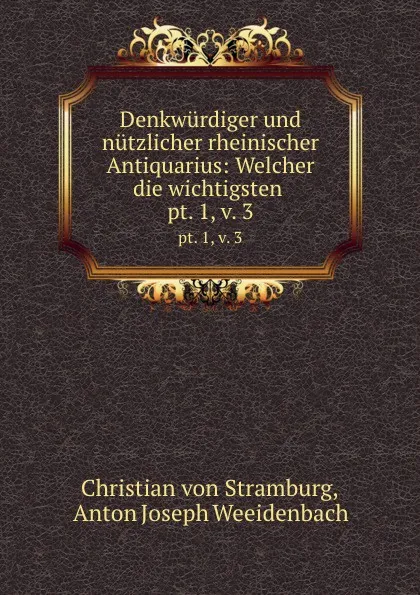 Обложка книги Denkwurdiger und nutzlicher rheinischer Antiquarius: Welcher die wichtigsten . pt. 1, v. 3, Christian von Stramburg