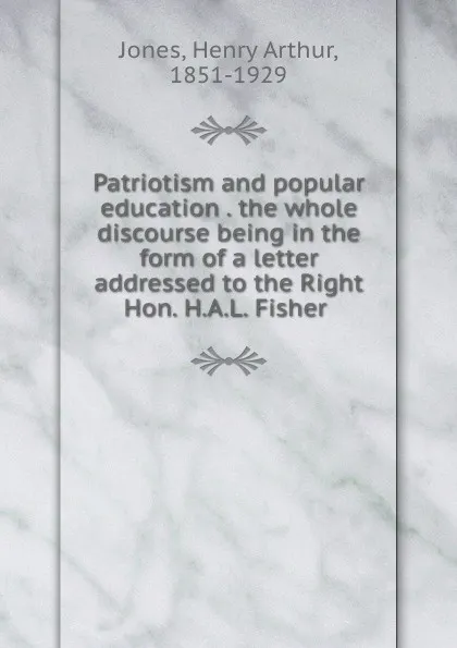 Обложка книги Patriotism and popular education . the whole discourse being in the form of a letter addressed to the Right Hon. H.A.L. Fisher, Henry Arthur Jones