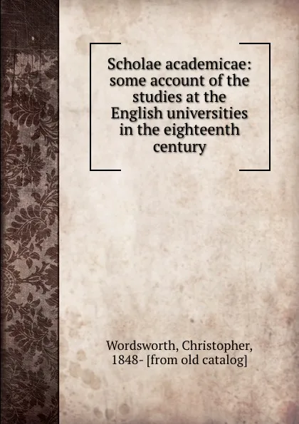 Обложка книги Scholae academicae: some account of the studies at the English universities in the eighteenth century, Christopher Wordsworth