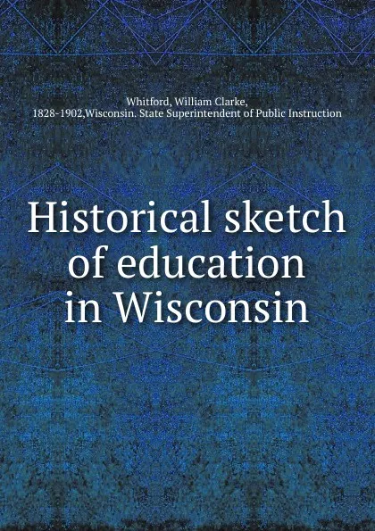 Обложка книги Historical sketch of education in Wisconsin, William Clarke Whitford