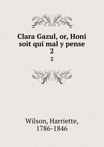 Обложка книги Clara Gazul, or, Honi soit qui mal y pense. 2, Harriette Wilson