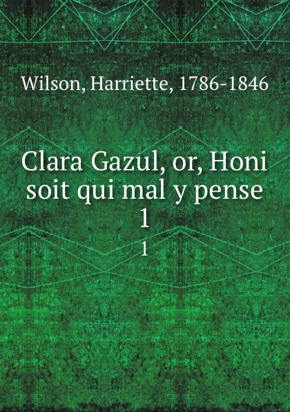 Обложка книги Clara Gazul, or, Honi soit qui mal y pense. 1, Harriette Wilson