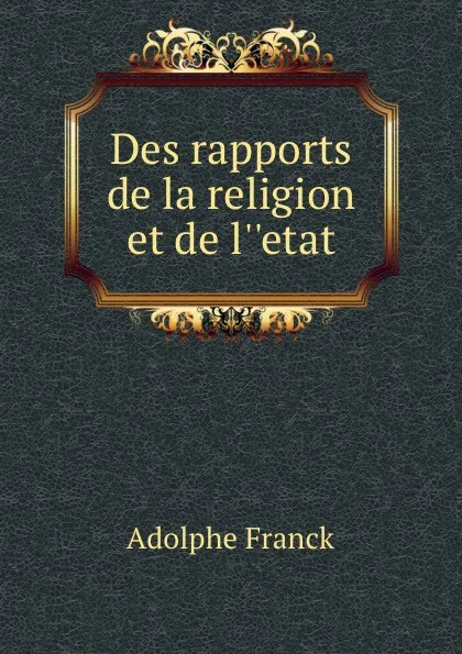 Обложка книги Des rapports de la religion et de l..etat, Adolphe Franck