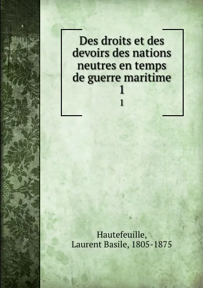 Обложка книги Des droits et des devoirs des nations neutres en temps de guerre maritime. 1, Laurent Basile Hautefeuille