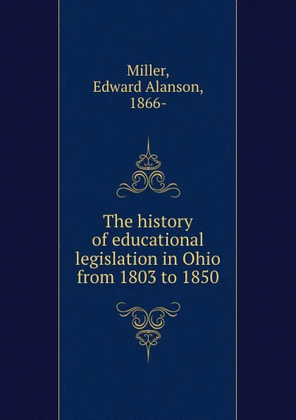 Обложка книги The history of educational legislation in Ohio from 1803 to 1850, Edward Alanson Miller