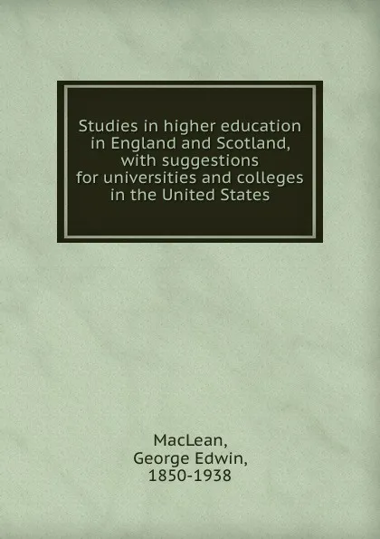 Обложка книги Studies in higher education in England and Scotland, with suggestions for universities and colleges in the United States, George Edwin MacLean