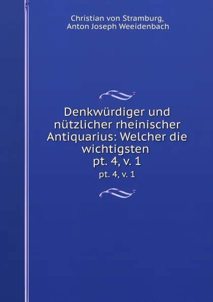 Обложка книги Denkwurdiger und nutzlicher rheinischer Antiquarius: Welcher die wichtigsten . pt. 4, v. 1, Christian von Stramburg